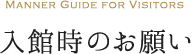 MANNER GUIDE FOR VISITORS　入館時のお願い